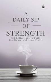A Daily Sip of Strength: 365 Reflections to Build Resilience and Inner Peace (The Daily Sip Series)