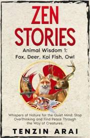 ZEN STORIES Animal Wisdom 1; Fox, Deer, Koi Fish, Owl: 32 Short Stories. Whispers of Nature for the Quiet Mind; Stop Overthin