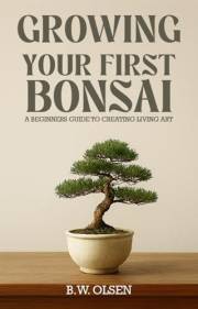 Growing Your First Bonsai: A beginner's guide to creating living art