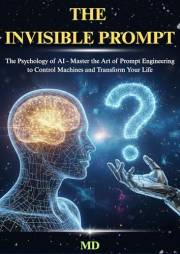 THE INVISIBLE PROMPT: The Psychology of AI - Master the Art of Prompt Engineering to Control Machines and Transform Your Life