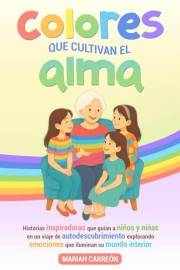 Colores que cultivan el alma: Historias inspiradoras que guían a niños y niñas en un viaje de autodescubrimiento, explorando