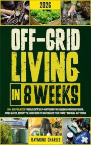 Off-Grid Living in 8 Weeks: 50+ DIY Projects to Build 100% Self-Sufficiency in 8 Weeks - Includes Power, Food, Water, Securit