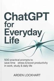 ChatGPT for Everyday Life: 500 Practical Prompts to Save Time, Reduce Stress & Boost Productivity in Work, Study & Daily Life