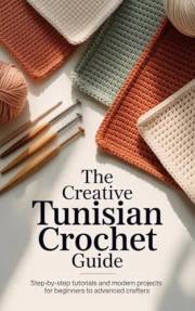 The Creative Tunisian Crochet Guide: Step-by-Step Tutorials and Modern Projects for Beginners to Advanced Crafters