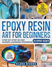 Epoxy Resin Art for Beginners: A 30-Day Step-by-Step Guide with 30 DIY Projects and 20 Expert Secrets to Create Professional