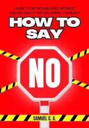 How to Say NO: Learn to Set Boundaries Without Feeling Guilty or Explaining Yourself (Self-help and personal development book