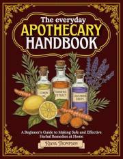The Everyday Apothecary Handbook: A Beginner's Guide to Making Safe and Effective Herbal Remedies at Home