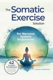 The Somatic Exercise Solution for Nervous System Regulation: 42 Guided Techniques to Support Trauma Recovery, Calm Anxiety, a