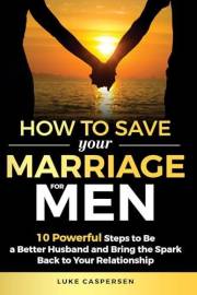 How to Save Your Marriage for Men: 10 Powerful Steps to Be a Better Husband and Bring the Spark Back to Your Relationship