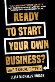 Ready to Start Your Own Business? Save It Before It Starts: The 4 Foundational Secrets First-Time Entrepreneurs Must Get Righ