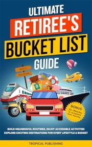 ULTIMATE RETIREE'S BUCKET LIST GUIDE: BUILD MEANINGFUL ROUTINES, ENJOY ACCESSIBLE ACTIVITIES, EXPLORE EXCITING DESTINATIONS F