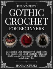 The Complete Gothic Crochet for Beginners: 30 Stunning Dark Projects with Clear Steps, Real Images, and Quick Crafts to Relax