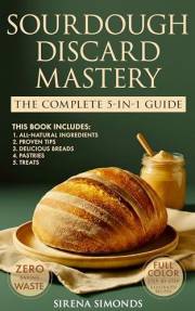 Sourdough Discard Mastery: The Complete 5-in-1 Guide to Easy, Zero-Waste Baking with All-Natural Ingredients, Proven Tips and