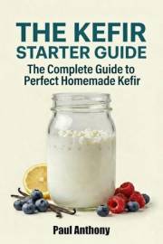 The Kefir Starter Guide: The Complete Guide to Perfect Homemade Kefir