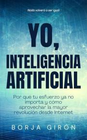 YO, INTELIGENCIA ARTIFICIAL: Por qué tu esfuerzo ya no importa y cómo aprovechar la mayor revolución desde Internet (Spanish