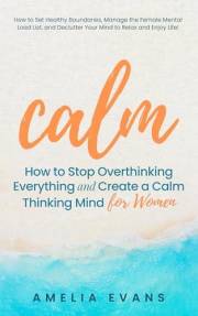 Calm How to Stop Overthinking Everything and Create a Calm Thinking Mind for Women: How to Set Healthy Boundaries, Manage the