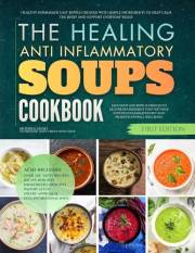 The Healing Anti-Inflammatory Soups Cookbook: Healthy Homemade Easy Bowls Created With Simple Ingredients to Help Calm the Bo