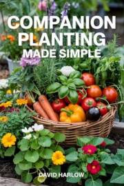 Companion Planting Made Simple: Proven, Step-by-Step Strategies to Boost Yields, Control Pests Without Chemicals, and Build a