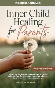 Inner Child Healing for Parents: A Busy Parent’s Guide to Breaking Old Cycles, Calming Your Triggers, and Nurturing a Deeper