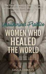 Unauthorized Practice - Women Who Healed the World : The Untold History of Female Doctors and Healers who Shaped Modern Medic