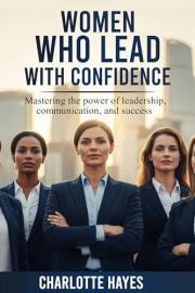 Women Who Lead with Confidence: Mastering the Power of Leadership, Communication, and Success