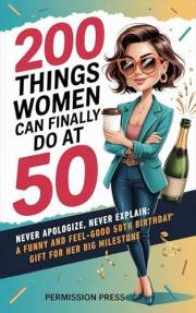 200 Things Women Can Do at 50: Never apologize, never explain: A funny and feel-good 50th birthday gift for her big milestone