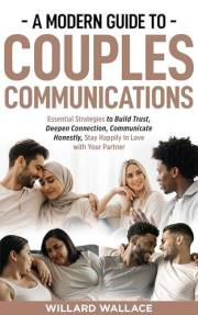 A Modern Guide to Couples Communications: Essential Strategies to Build Trust, Deepen Connection, Communicate Honestly, and S