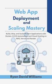 Web App Deployment and Scaling Mastery: Build, Ship, and Scale Modern Applications with Docker, CI/CD Automation, and Cloud H