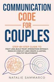 Communication Code for Couples: Step-by-Step Guide to Fight Less, Build Trust, Strengthen Intimacy, Resolve Conflict, and Cre
