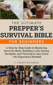 The Ultimate Prepper's Survival Bible for Beginners: A Step-by-Step Guide to Mastering Survival Skills, Building a Life-Savin