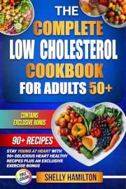 The Complete Low Cholesterol Cookbook for Adults 50+: Stay Young at Heart with 90+ Delicious Heart Healthy Recipes to Lower C