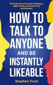 How to Talk to Anyone and Be Instantly Likeable: 50 Simple Secrets to Gain Confidence, Make Friends, and Excel in Life and Bu