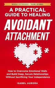 A Practical Guide to Healing Avoidant Attachment: How to Overcome Emotional Walls and Build Deep, Secure Relationships Withou