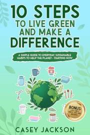 10 Steps to Live Green and Make a Difference: A simple Guide to Everyday Sustainable Habits to Help the Planet - Starting Now