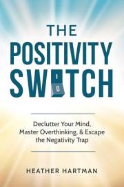 The Positivity Switch: Declutter Your Mind, Master Overthinking, and Escape the Negativity Trap