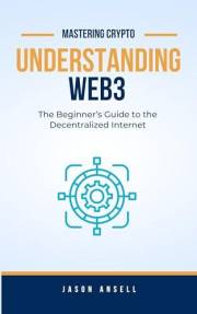 Understanding Web3: The Beginner’s Guide to the Decentralized Internet (Mastering Crypto)