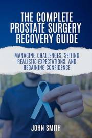 The Complete Prostate Surgery Recovery Guide: Managing Challenges, Setting Realistic Expectations, and Regaining Confidence