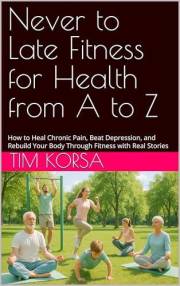 Never to Late Fitness for Health from A to Z: How to Heal Chronic Pain, Beat Depression, and Rebuild Your Body Through Fitnes