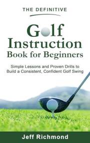 The Definitive Golf Instruction Book for Beginners: Simple Lessons and Proven Drills to Build a Consistent, Confident Golf Sw