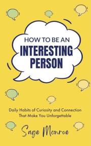 How To Be An Interesting Person: Daily Habits of Curiosity and Connection That Make You Unforgettable