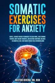 Somatic Exercises for Anxiety: Gentle, science-backed techniques to calm panic, ease chronic tension, quiet racing thoughts,