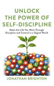 Unlock the Power of Self-Discipline: Make the Life You Want Through Discipline and Control in a Digital World