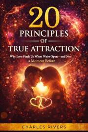 Twenty Principles of True Attraction: Why Love Finds Us When We're Open, and Not a Moment Before