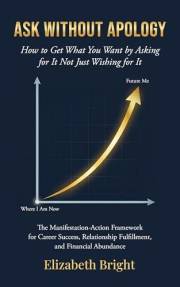 Ask Without Apology: How to Get What You Want by Asking for It Not Just Wishing for It | The Manifestation-Action Framework f