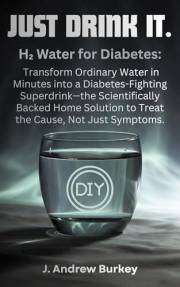 JUST DRINK IT.: H₂ Water for Diabetes: Transform Ordinary Water in Minutes into a Diabetes-Fighting Superdrink—the Scientific