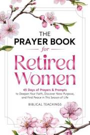 The Prayer Book for Retired Women: 45 Days of Prayers & Prompts to Deepen Your Faith, Discover New Purpose, and Find Peace in