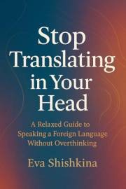 Stop Translating in Your Head: A relaxed Guide to speaking a Foreign Language without Overthinking