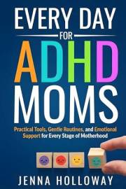 Every Day for ADHD Moms: Practical Tools, Gentle Routines, and Emotional Support for Every Stage of Motherhood