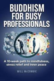 Buddhism for Busy Professionals: A 10-Week Path to Mindfulness, Stress Relief and Inner Peace (The Modern Path Series)