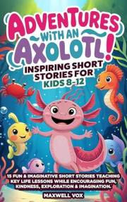 Adventures With An Axolotl! Inspiring Short Stories For Kids 8-12: 15 Fun & Imaginative Short Stories Teaching Key Life Lesso
